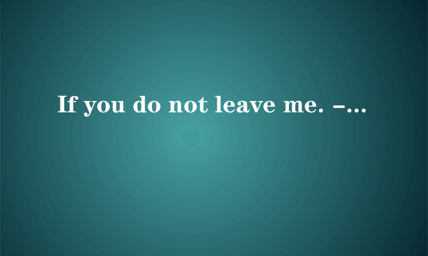 If you do not leave me. - I will by your side unti