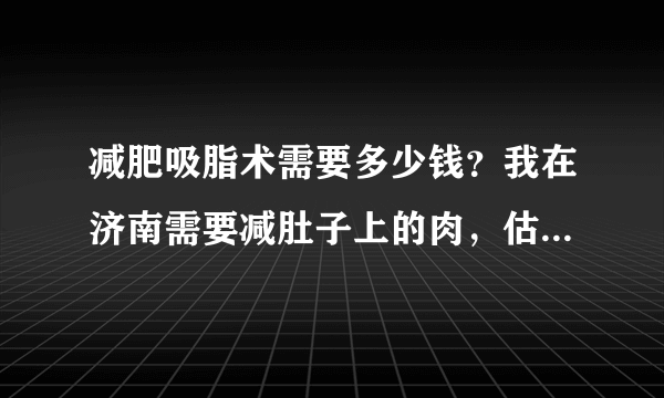 减肥吸脂术需要多少钱？我在济南需要减肚子上的肉，估计的多少钱啊？