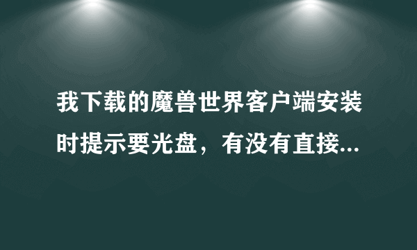 我下载的魔兽世界客户端安装时提示要光盘，有没有直接可以安装的？