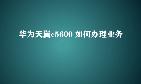 华为天翼c5600 如何办理业务