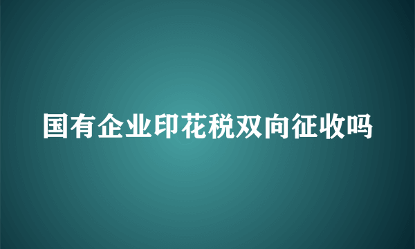 国有企业印花税双向征收吗