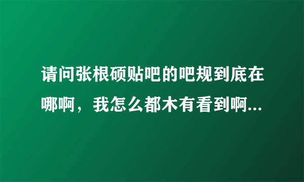 请问张根硕贴吧的吧规到底在哪啊，我怎么都木有看到啊，好心的哪位鳗鱼告诉我一下