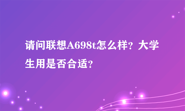 请问联想A698t怎么样？大学生用是否合适？