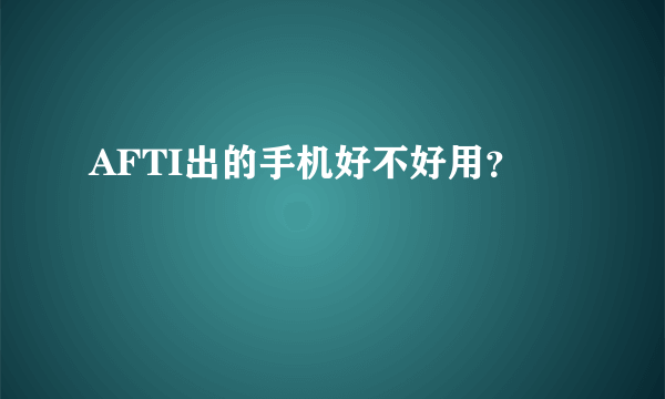 AFTI出的手机好不好用？