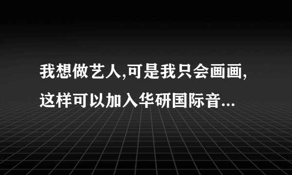 我想做艺人,可是我只会画画,这样可以加入华研国际音乐公司吗??