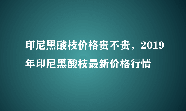 印尼黑酸枝价格贵不贵，2019年印尼黑酸枝最新价格行情