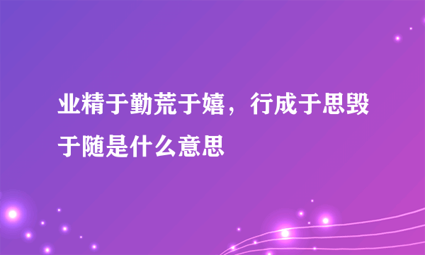 业精于勤荒于嬉，行成于思毁于随是什么意思