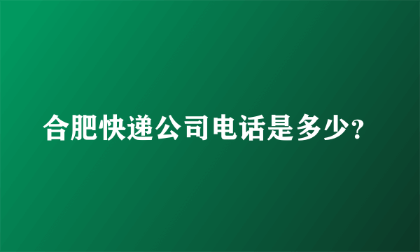 合肥快递公司电话是多少？