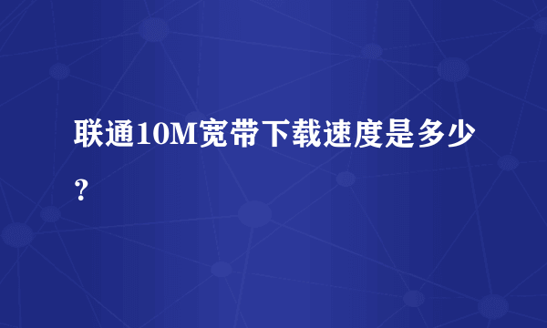 联通10M宽带下载速度是多少？