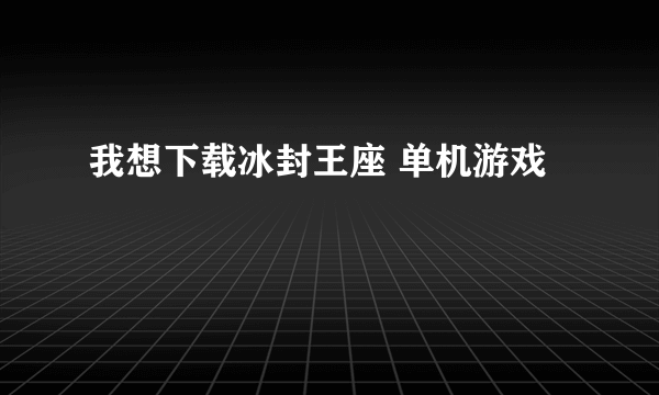 我想下载冰封王座 单机游戏