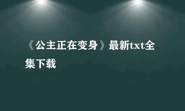 《公主正在变身》最新txt全集下载