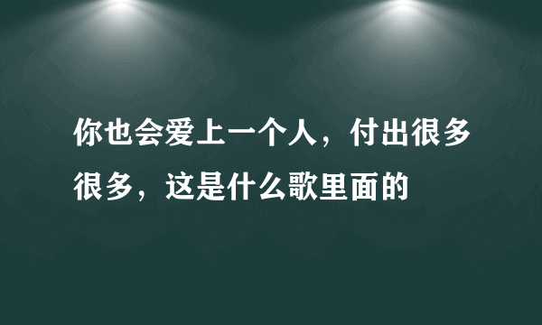 你也会爱上一个人，付出很多很多，这是什么歌里面的