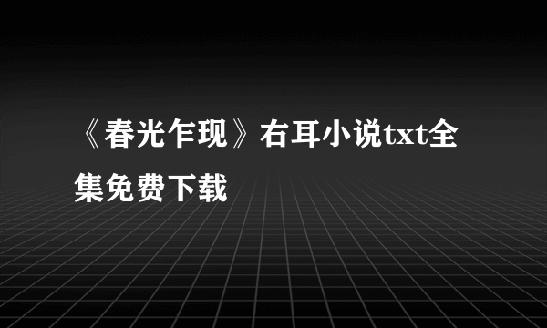 《春光乍现》右耳小说txt全集免费下载