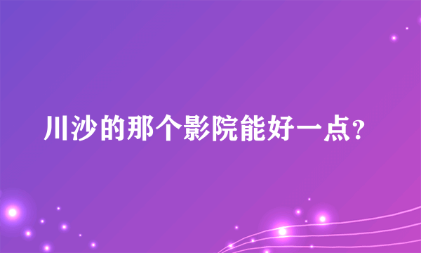 川沙的那个影院能好一点？