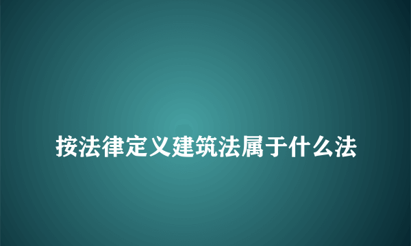 
按法律定义建筑法属于什么法
