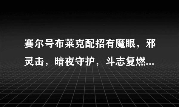 赛尔号布莱克配招有魔眼，邪灵击，暗夜守护，斗志复燃，深黑恐惧，黑夜侵袭，夜魔之球，勇猛之力等等