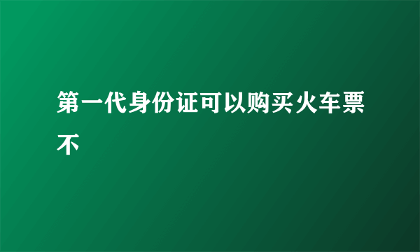 第一代身份证可以购买火车票不