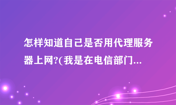 怎样知道自己是否用代理服务器上网?(我是在电信部门申请的宽带)