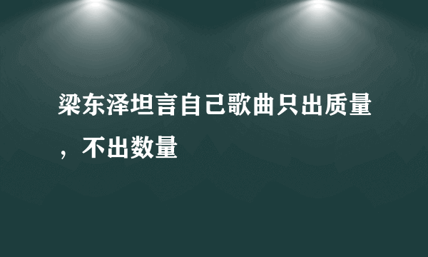 梁东泽坦言自己歌曲只出质量，不出数量