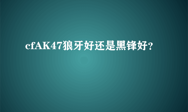 cfAK47狼牙好还是黑锋好？