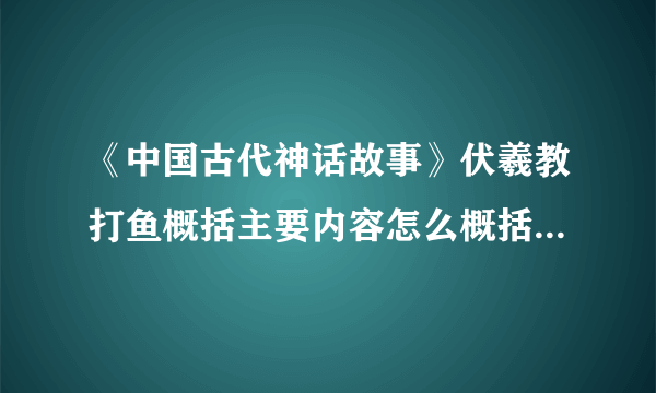 《中国古代神话故事》伏羲教打鱼概括主要内容怎么概括五句话？