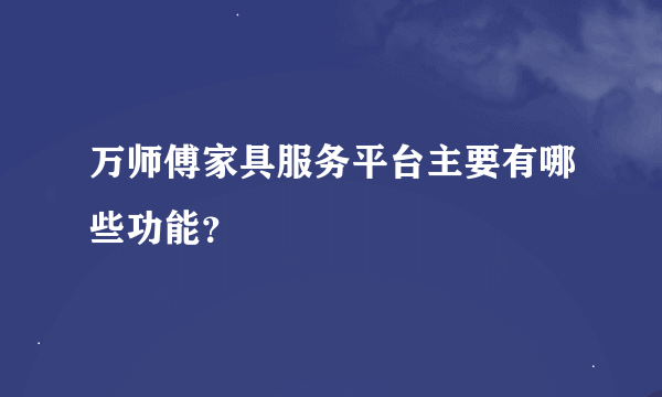 万师傅家具服务平台主要有哪些功能？