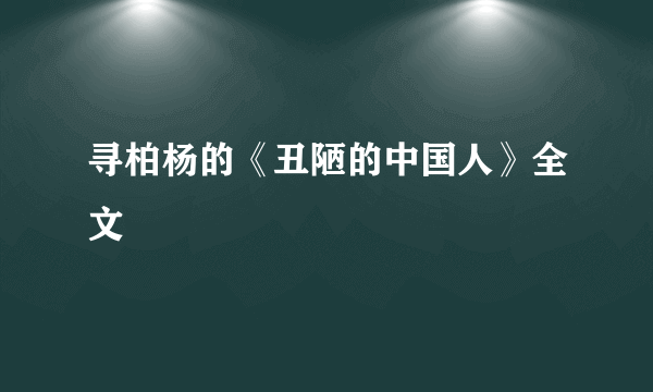 寻柏杨的《丑陋的中国人》全文