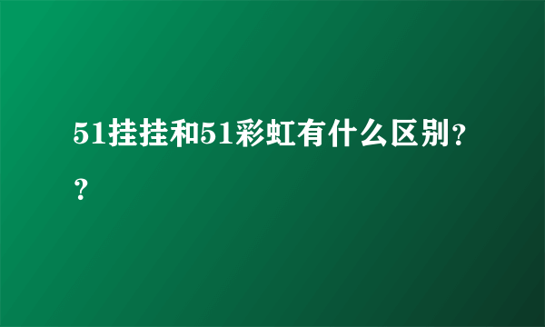 51挂挂和51彩虹有什么区别？？