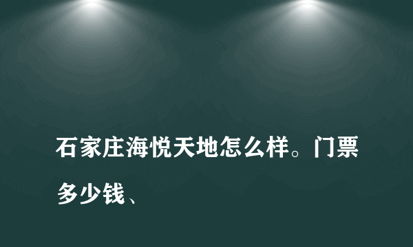 
石家庄海悦天地怎么样。门票多少钱、
