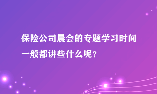 保险公司晨会的专题学习时间一般都讲些什么呢？