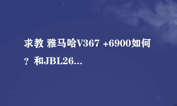 求教 雅马哈V367 +6900如何？和JBL260.5比较呢？