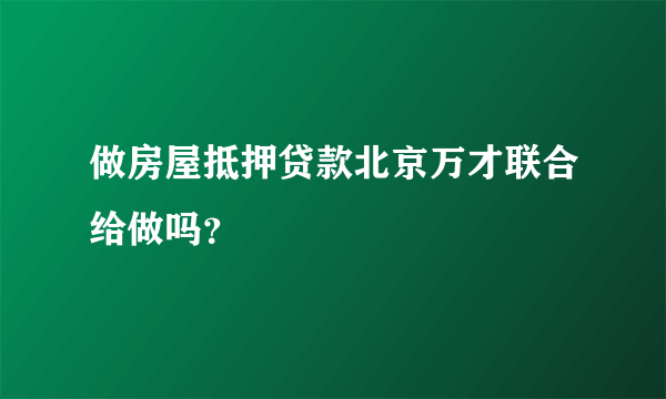 做房屋抵押贷款北京万才联合给做吗？