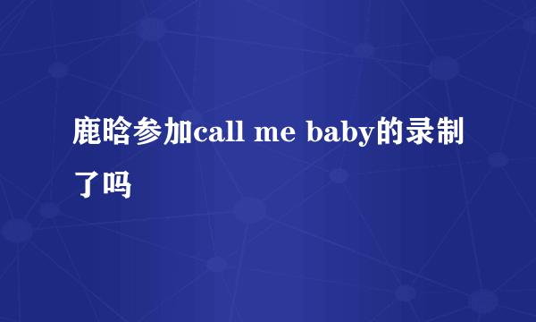 鹿晗参加call me baby的录制了吗