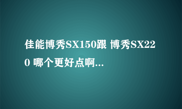 佳能博秀SX150跟 博秀SX220 哪个更好点啊 照片效果 质量