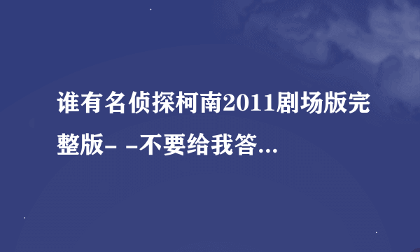 谁有名侦探柯南2011剧场版完整版- -不要给我答剧情内容....我要的是视频！！！