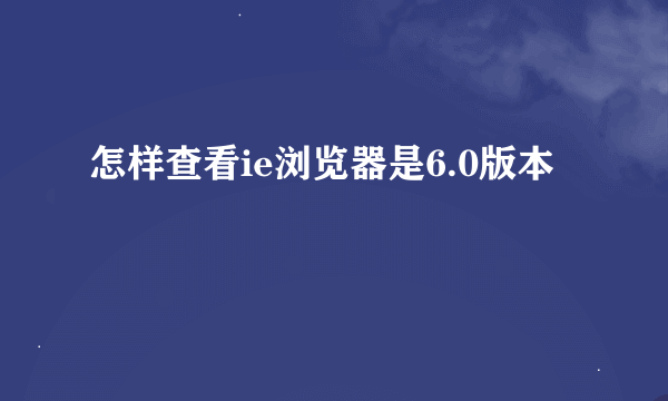 怎样查看ie浏览器是6.0版本