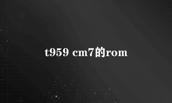 t959 cm7的rom