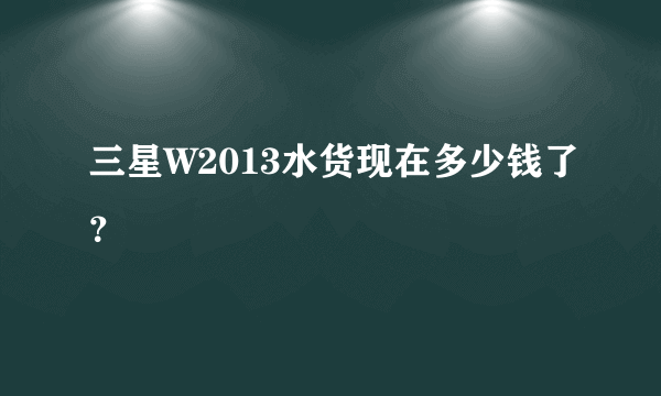 三星W2013水货现在多少钱了？