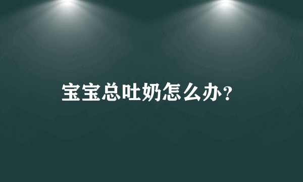 宝宝总吐奶怎么办？