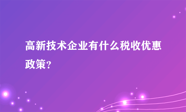 高新技术企业有什么税收优惠政策？