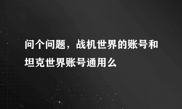 问个问题，战机世界的账号和坦克世界账号通用么