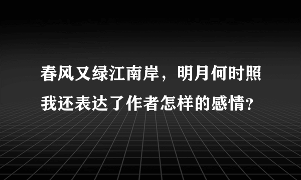 春风又绿江南岸，明月何时照我还表达了作者怎样的感情？