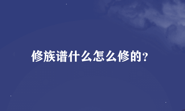 修族谱什么怎么修的？