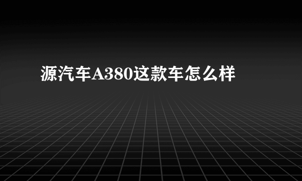 源汽车A380这款车怎么样