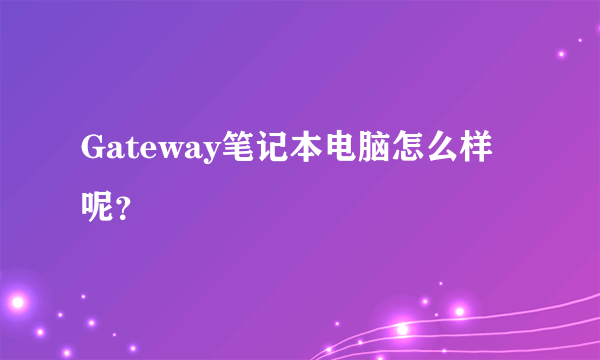 Gateway笔记本电脑怎么样呢？