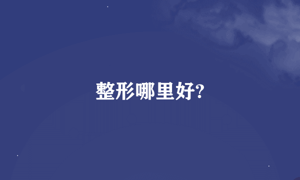 整形哪里好?