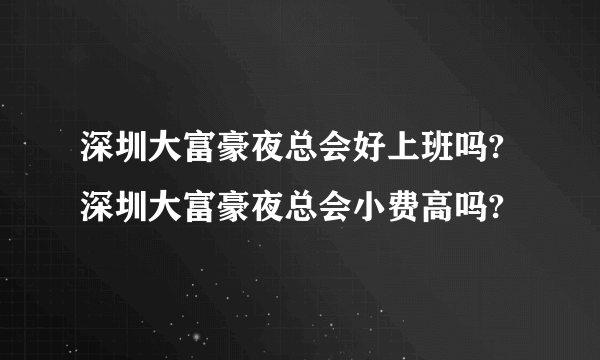 深圳大富豪夜总会好上班吗?深圳大富豪夜总会小费高吗?