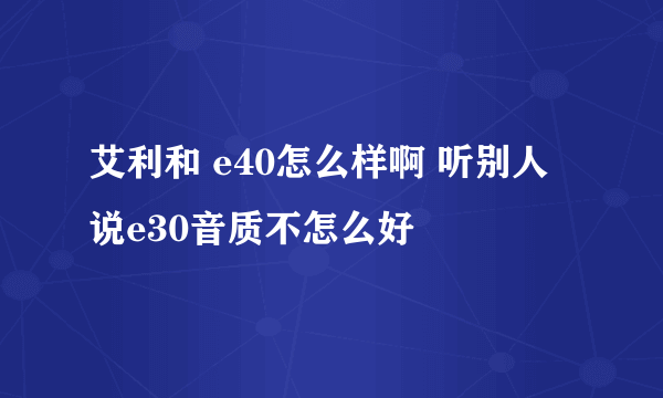 艾利和 e40怎么样啊 听别人说e30音质不怎么好