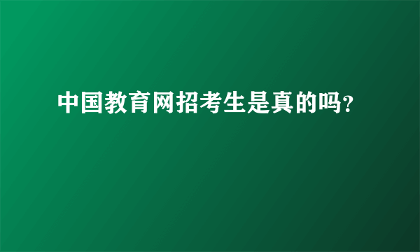 中国教育网招考生是真的吗？