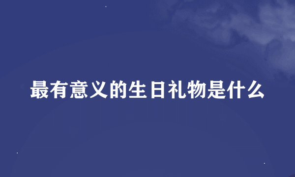 最有意义的生日礼物是什么